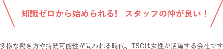 知識ゼロから始められる!   スタッフの仲が良い！多様な働き方や持続可能性が問われる時代、TSCは女性が活躍する会社です